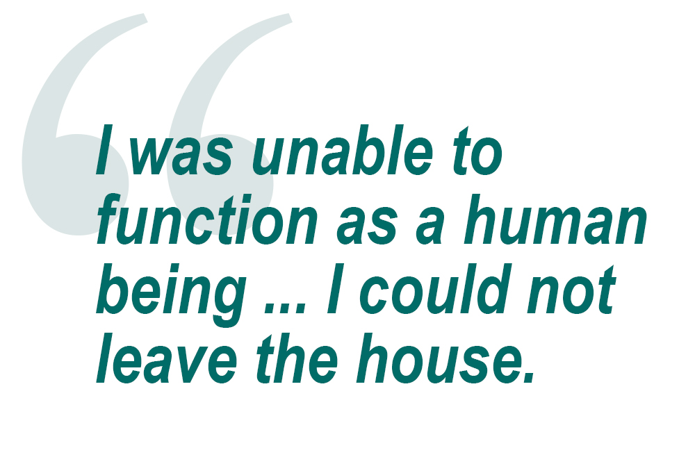 Quote: I was unable to function as a human being ... I could not leave the house.