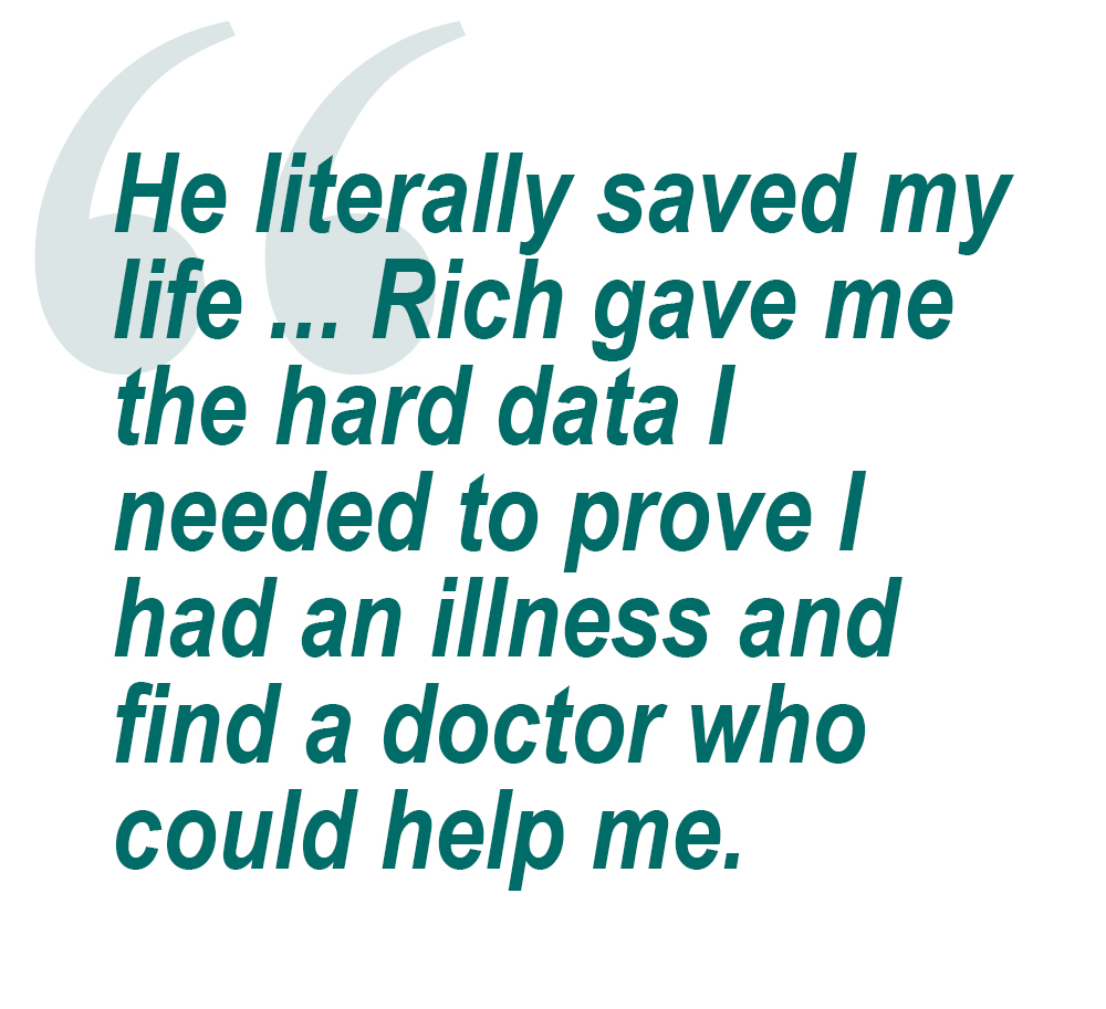 Quote: He literally saved my life ... Rich gave me the hard data i needed to prove I had an illness and find a doctor who could help me.