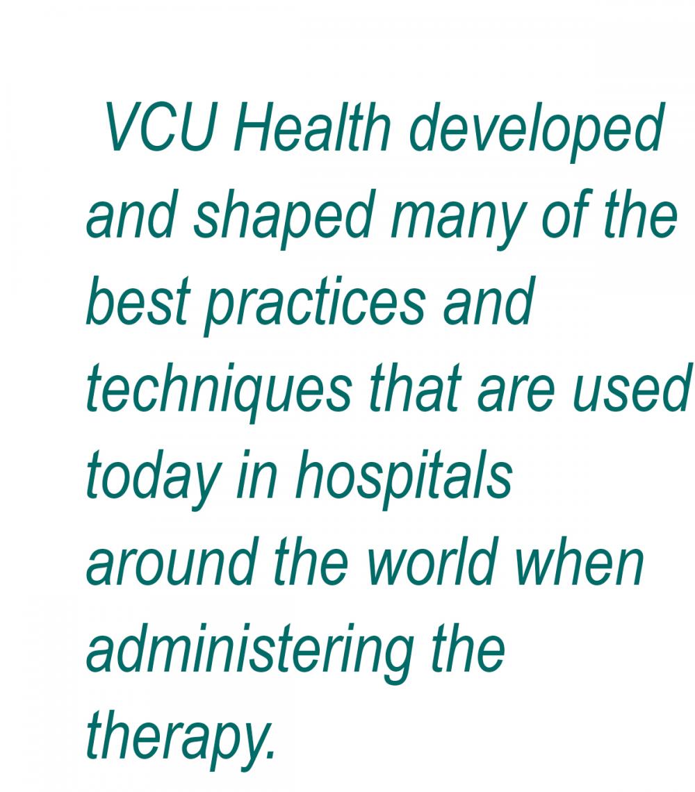 VCU Health developed and shaped many of the best practices and techniques that are used today in hospitals around the world when administering the therapy.